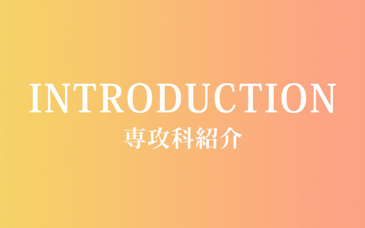 INTRODUCTION 専攻科紹介